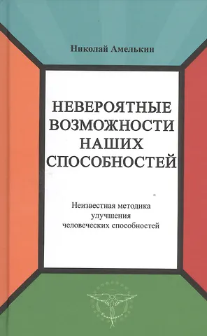 Николай М. Амелькин Невероятные возможности наших способностей. Неизвестная методика улучшения человеческих способностей